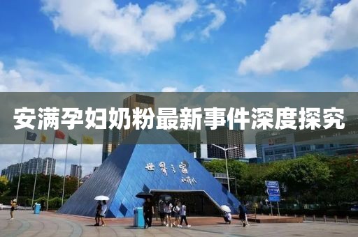 安满孕妇奶粉最新事件深度探究