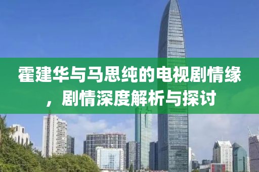 霍建华与马思纯的电视剧情缘，剧情深度解析与探讨