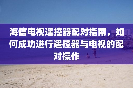 海信电视遥控器配对指南，如何成功进行遥控器与电视的配对操作