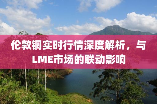 伦敦铜实时行情深度解析，与LME市场的联动影响
