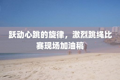 跃动心跳的旋律，激烈跳绳比赛现场加油稿