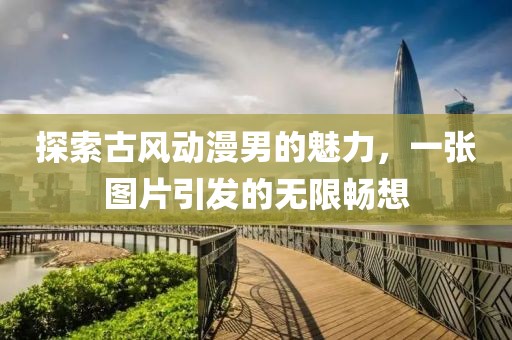 探索古风动漫男的魅力，一张图片引发的无限畅想