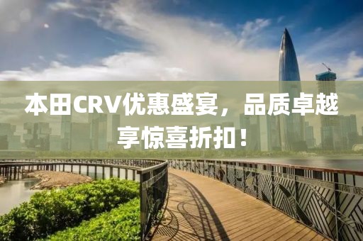 本田CRV优惠盛宴，品质卓越享惊喜折扣！
