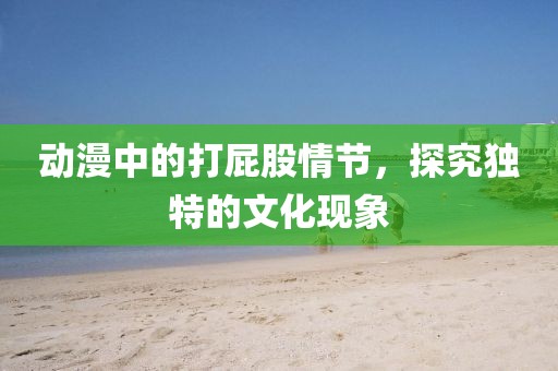 动漫中的打屁股情节，探究独特的文化现象