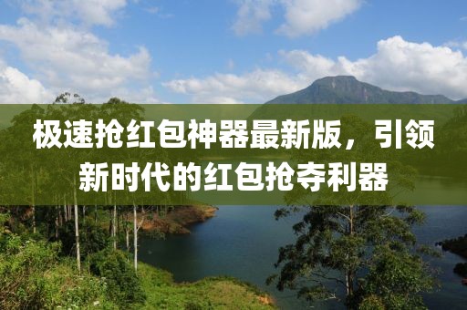 极速抢红包神器最新版，引领新时代的红包抢夺利器