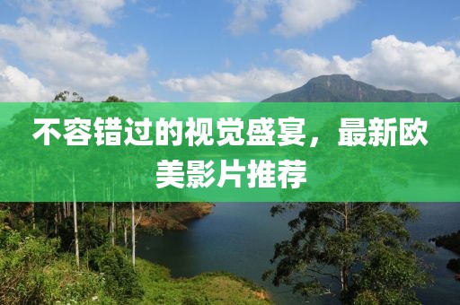 不容错过的视觉盛宴，最新欧美影片推荐