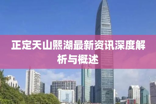 正定天山熙湖最新资讯深度解析与概述