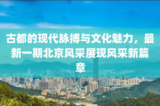 古都的现代脉搏与文化魅力，最新一期北京风采展现风采新篇章