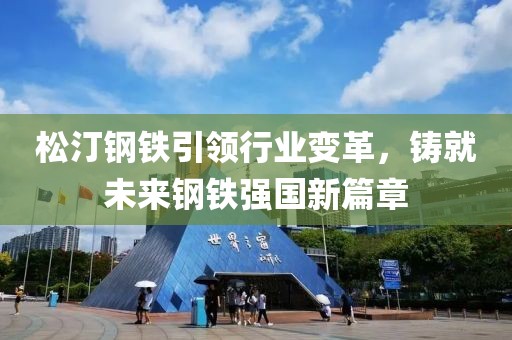 松汀钢铁引领行业变革，铸就未来钢铁强国新篇章