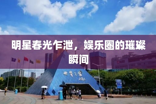 明星春光乍泄，娱乐圈的璀璨瞬间