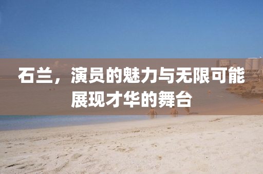 石兰，演员的魅力与无限可能展现才华的舞台