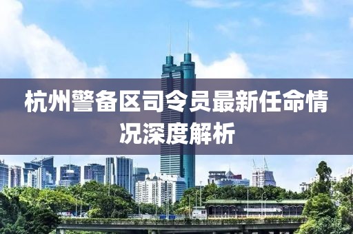 杭州警备区司令员最新任命情况深度解析