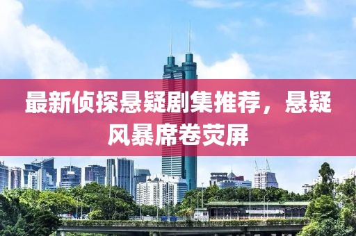 最新侦探悬疑剧集推荐，悬疑风暴席卷荧屏