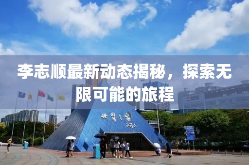 李志顺最新动态揭秘，探索无限可能的旅程