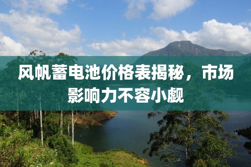 风帆蓄电池价格表揭秘，市场影响力不容小觑