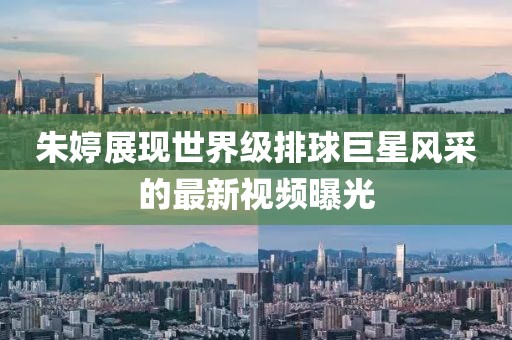 朱婷展现世界级排球巨星风采的最新视频曝光
