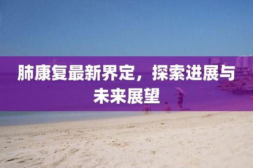 肺康复最新界定，探索进展与未来展望