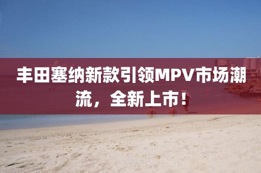 丰田塞纳新款引领MPV市场潮流，全新上市！