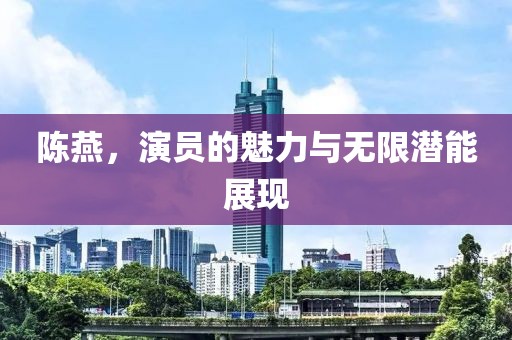 陈燕，演员的魅力与无限潜能展现