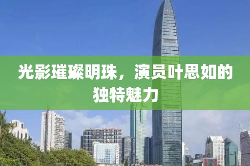 光影璀璨明珠，演员叶思如的独特魅力