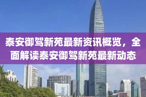泰安御驾新苑最新资讯概览，全面解读泰安御驾新苑最新动态
