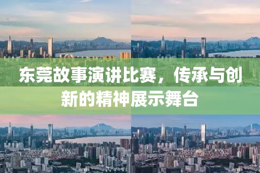 东莞故事演讲比赛，传承与创新的精神展示舞台