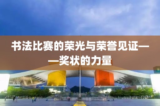书法比赛的荣光与荣誉见证——奖状的力量