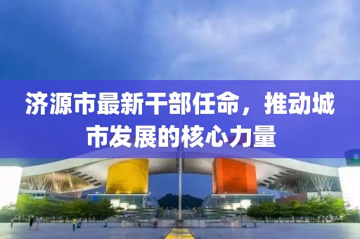 济源市最新干部任命，推动城市发展的核心力量