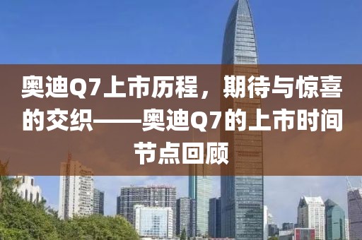 奥迪Q7上市历程，期待与惊喜的交织——奥迪Q7的上市时间节点回顾