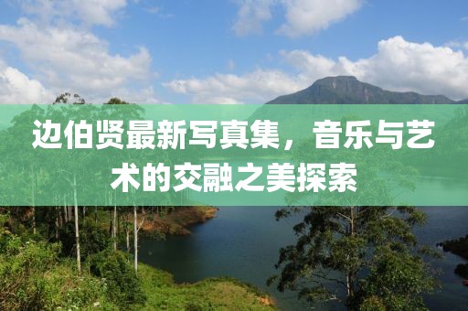 边伯贤最新写真集，音乐与艺术的交融之美探索