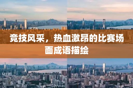 竞技风采，热血激昂的比赛场面成语描绘