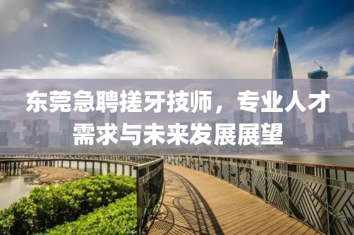 东莞急聘搓牙技师，专业人才需求与未来发展展望