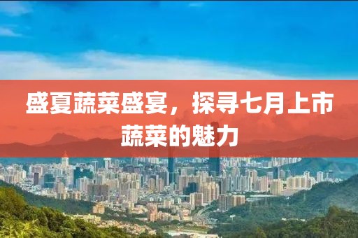 盛夏蔬菜盛宴，探寻七月上市蔬菜的魅力