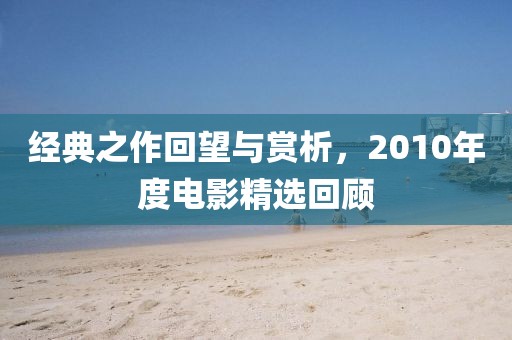 经典之作回望与赏析，2010年度电影精选回顾