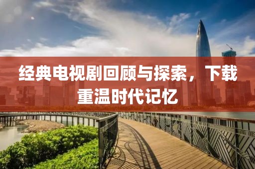 经典电视剧回顾与探索，下载重温时代记忆