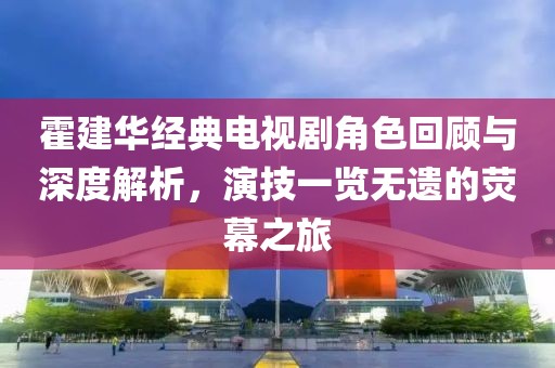 霍建华经典电视剧角色回顾与深度解析，演技一览无遗的荧幕之旅