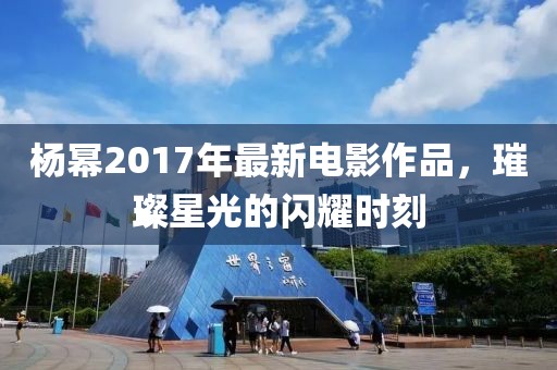 杨幂2017年最新电影作品，璀璨星光的闪耀时刻