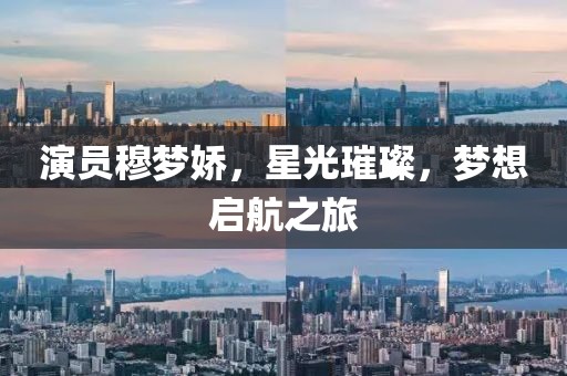 演员穆梦娇，星光璀璨，梦想启航之旅