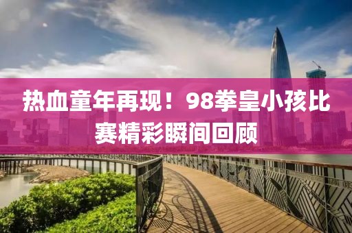 热血童年再现！98拳皇小孩比赛精彩瞬间回顾