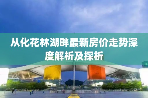 从化花林湖畔最新房价走势深度解析及探析