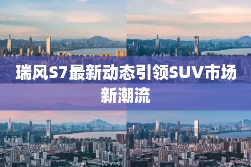 瑞风S7最新动态引领SUV市场新潮流