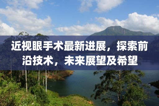 近视眼手术最新进展，探索前沿技术，未来展望及希望