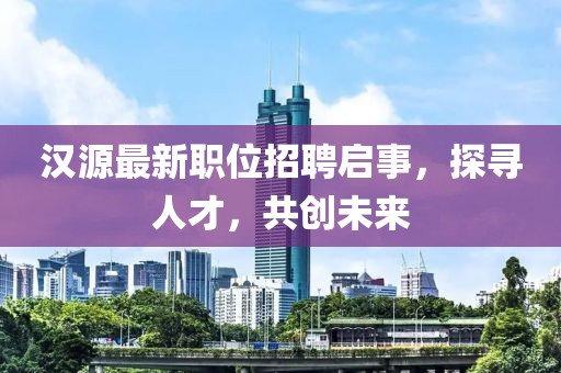 汉源最新职位招聘启事，探寻人才，共创未来