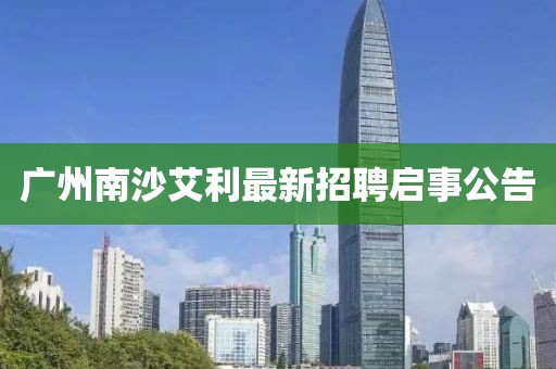 广州南沙艾利最新招聘启事公告