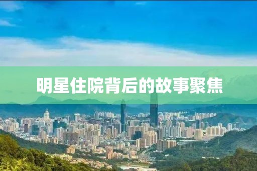 明星住院背后的故事聚焦
