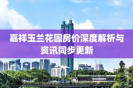 嘉祥玉兰花园房价深度解析与资讯同步更新