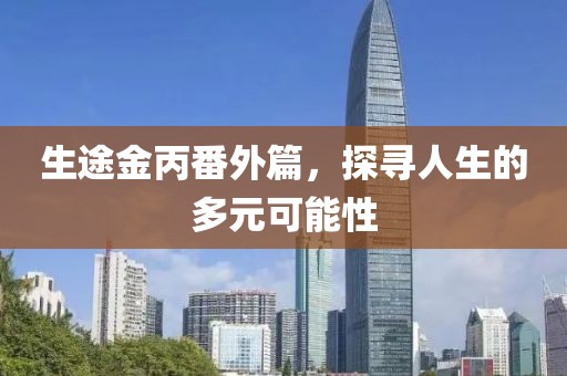 生途金丙番外篇，探寻人生的多元可能性