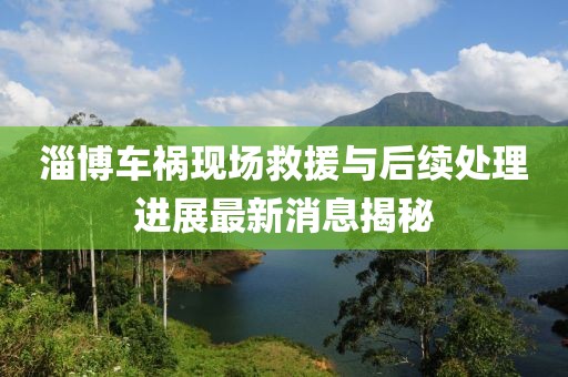 淄博车祸现场救援与后续处理进展最新消息揭秘