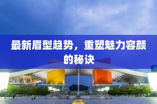 最新眉型趋势，重塑魅力容颜的秘诀