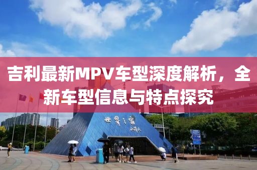 吉利最新MPV车型深度解析，全新车型信息与特点探究